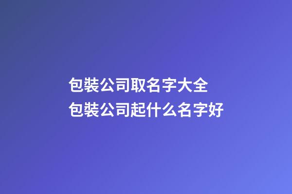 包裝公司取名字大全 包裝公司起什么名字好-第1張-公司起名-玄機(jī)派